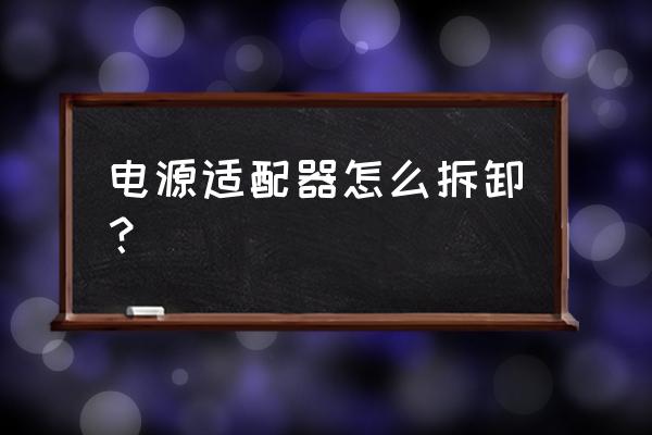 怎么拆解电源适配器 电源适配器怎么拆卸？