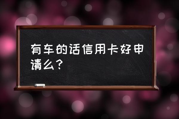 信用卡有车好申请吗 有车的话信用卡好申请么？