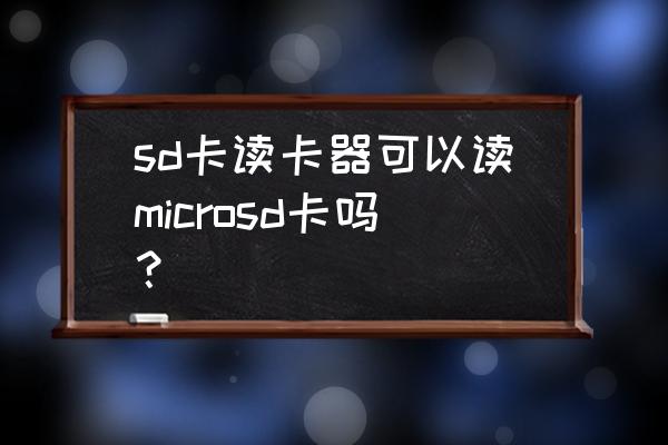 microsdxc卡读卡器通用吗 sd卡读卡器可以读microsd卡吗？