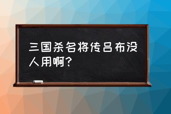 三国杀名将传吕布厉害吗 三国杀名将传吕布没人用啊？