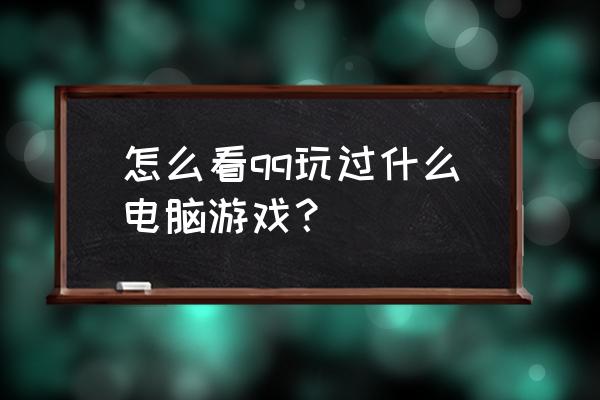 怎么查询qq玩过的游戏 怎么看qq玩过什么电脑游戏？