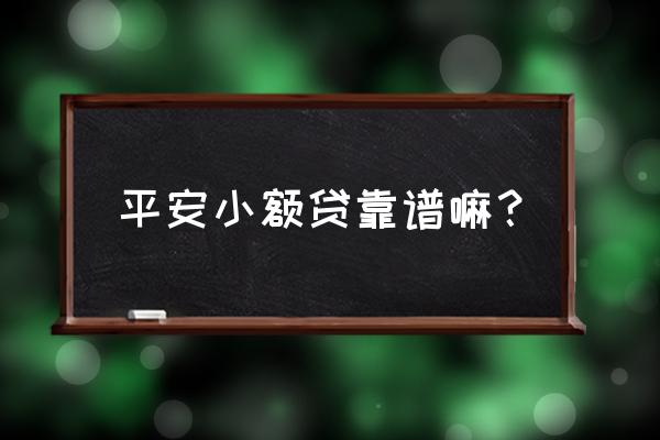 中国平安小额贷款安全吗 平安小额贷靠谱嘛？