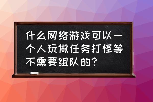 可以打怪的网页游戏吗 什么网络游戏可以一个人玩做任务打怪等不需要组队的？