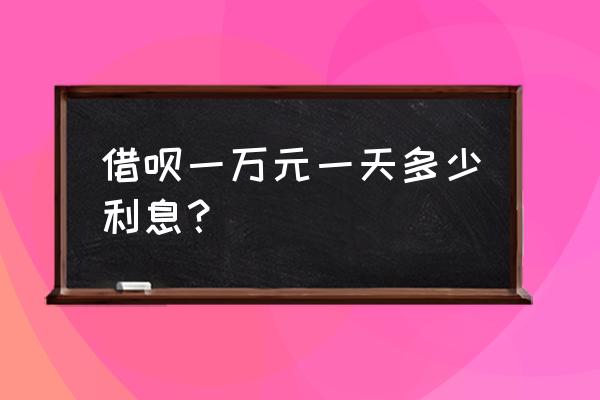 10000借呗利息怎么算 借呗一万元一天多少利息？