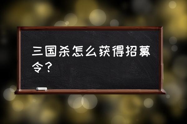 手机三国杀如何领取招募令 三国杀怎么获得招募令？