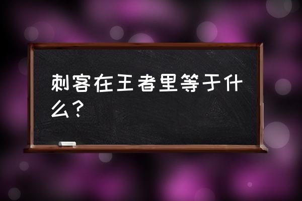 王者荣耀刺客什么意思 刺客在王者里等于什么？