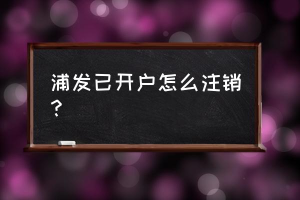 浦发银行工资卡注销要啥手续 浦发已开户怎么注销？