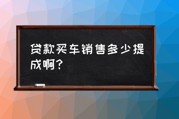 毛豆新车销售挣贷款提成吗 贷款买车销售多少提成啊？