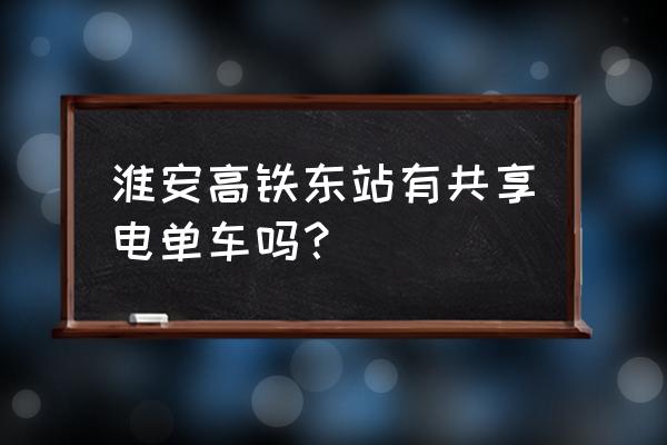 淮安有没共享单车 淮安高铁东站有共享电单车吗？