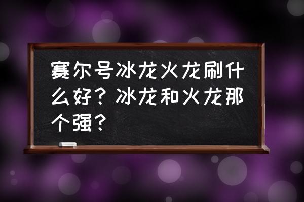 赛尔号火龙好吗 赛尔号冰龙火龙刷什么好？冰龙和火龙那个强？