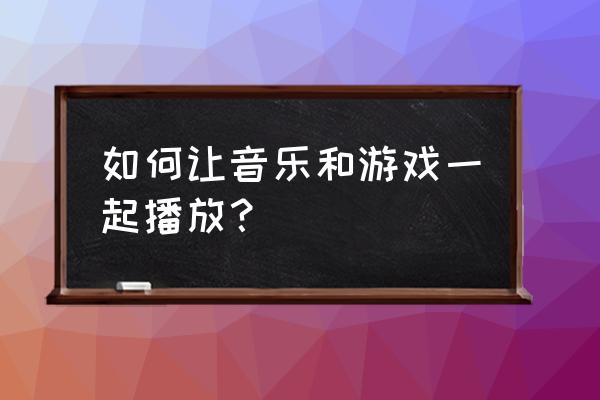 酷狗音乐怎么给游戏放歌 如何让音乐和游戏一起播放？