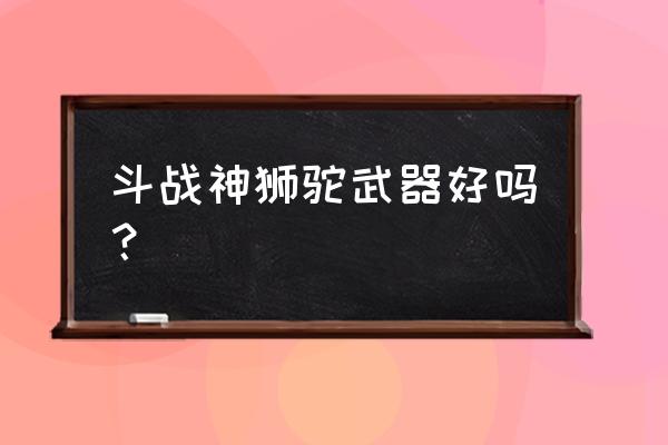 斗战神哪些副本会掉狮驼之魂 斗战神狮驼武器好吗？