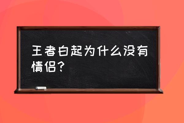 王者荣耀白起是战士吗 王者白起为什么没有情侣？