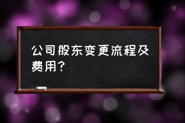 营业执照股东变更怎么收费 公司股东变更流程及费用？