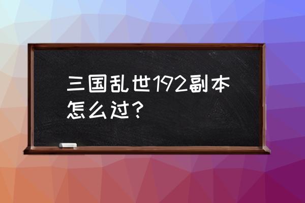 三国乱世怎么看战力 三国乱世192副本怎么过？