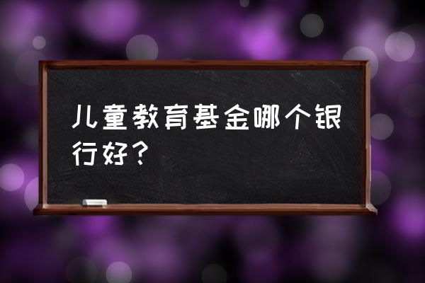 宝宝教育基金哪家好 儿童教育基金哪个银行好？