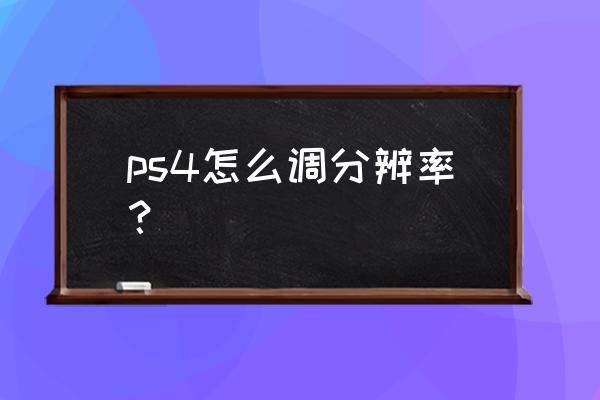 为什么ps4不支持4k ps4怎么调分辨率？