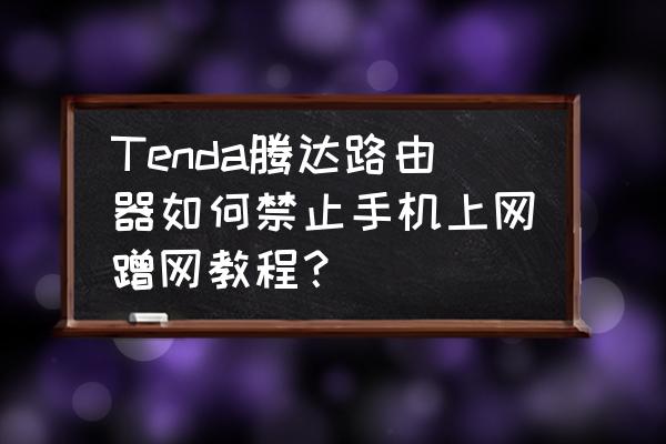 腾达路由器无线怎么禁止用户 Tenda腾达路由器如何禁止手机上网蹭网教程？