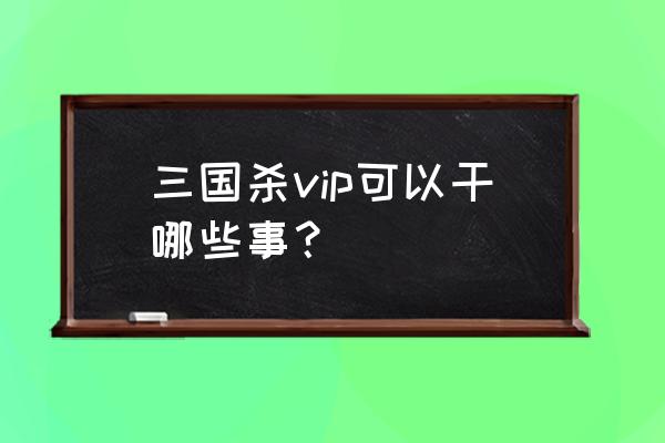 三国杀vip10要几个年费 三国杀vip可以干哪些事？