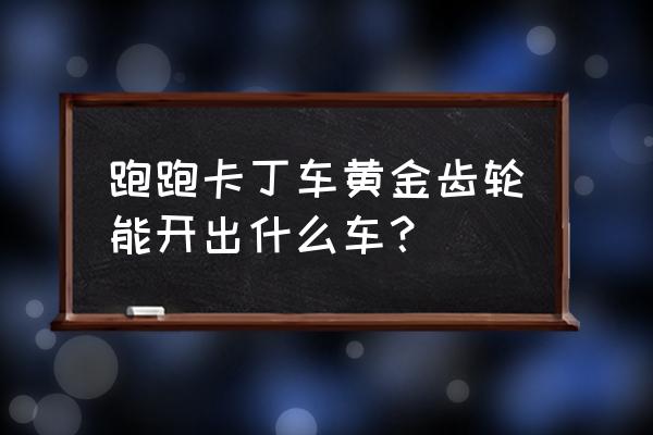 黄金齿轮怎么抽合适 跑跑卡丁车黄金齿轮能开出什么车？