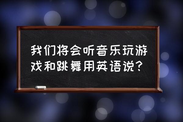 关于音乐的游戏英文怎么说 我们将会听音乐玩游戏和跳舞用英语说？