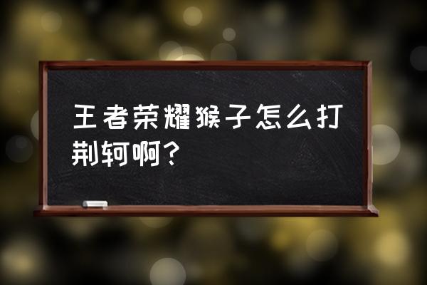 王者荣耀荆轲怎么针对 王者荣耀猴子怎么打荆轲啊？