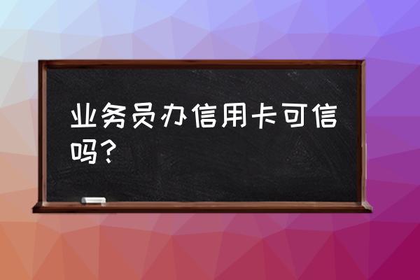 外包的人怎么申请信用卡 业务员办信用卡可信吗？