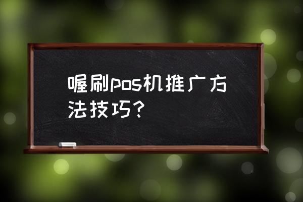 信用卡刷卡机怎么推广 喔刷pos机推广方法技巧？