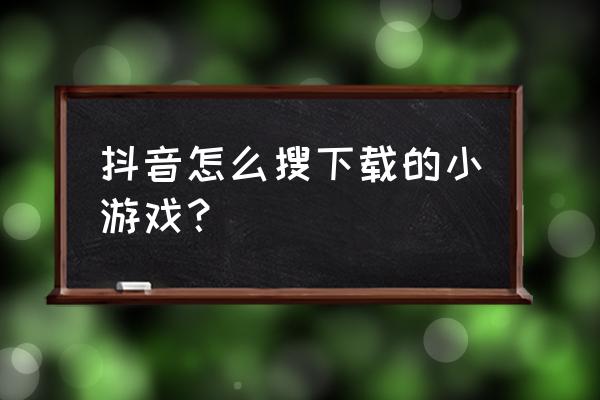 抖音里的小游戏在哪儿找 抖音怎么搜下载的小游戏？