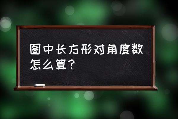 长方形的对角度数怎么算 图中长方形对角度数怎么算？