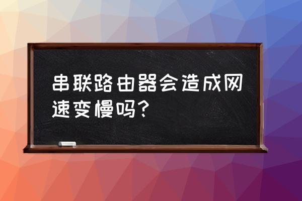 三个路由器串联影响网速吗 串联路由器会造成网速变慢吗？