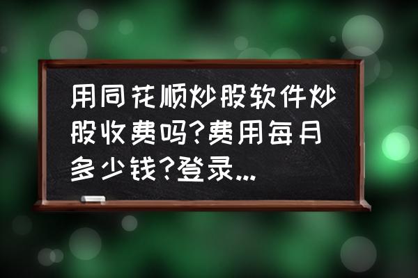 同花顺开户后有什么费用 用同花顺炒股软件炒股收费吗?费用每月多少钱?登录时的通讯密码是什么东西？