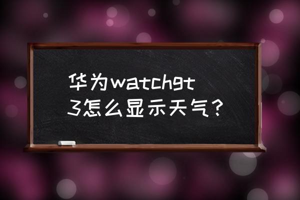 华为智能手表怎么添加天气 华为watchgt3怎么显示天气？