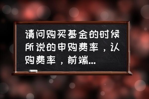 新发行的基金购买手续费称为什么 请问购买基金的时候所说的申购费率，认购费率，前端收费，后端收费是什麽意思？