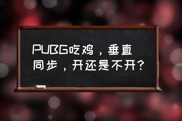 绝地求生画面垂直同步要开吗 PUBG吃鸡，垂直同步，开还是不开？