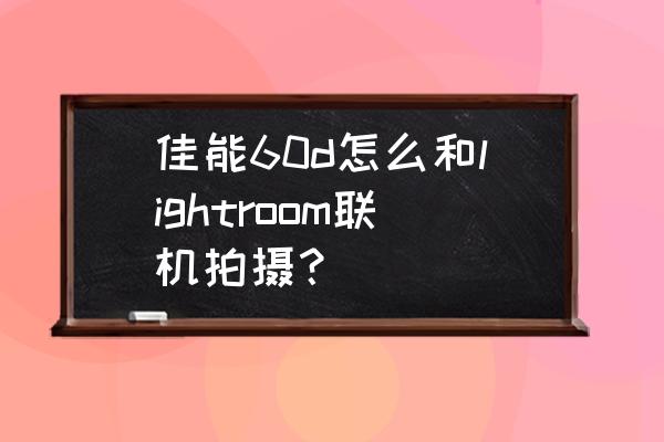 佳能数码相机怎么联机拍摄 佳能60d怎么和lightroom联机拍摄？