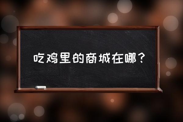 绝地求生什么开放商场 吃鸡里的商城在哪？