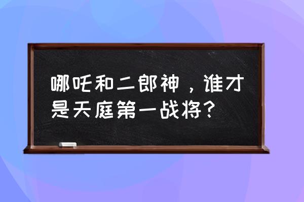 哪吒战杨戬页游好不好玩 哪吒和二郎神，谁才是天庭第一战将？