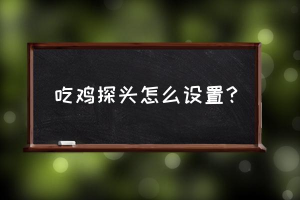 绝地求生探头开镜怎么设置 吃鸡探头怎么设置？