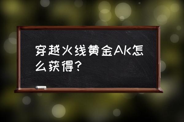 风暴战区黄金ak怎么刷 穿越火线黄金AK怎么获得？