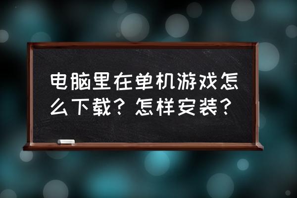 电脑单机游戏怎么安装 电脑里在单机游戏怎么下载？怎样安装？