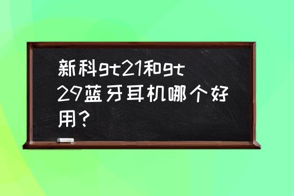 蓝牙耳机夏新和新科哪个好 新科gt21和gt29蓝牙耳机哪个好用？