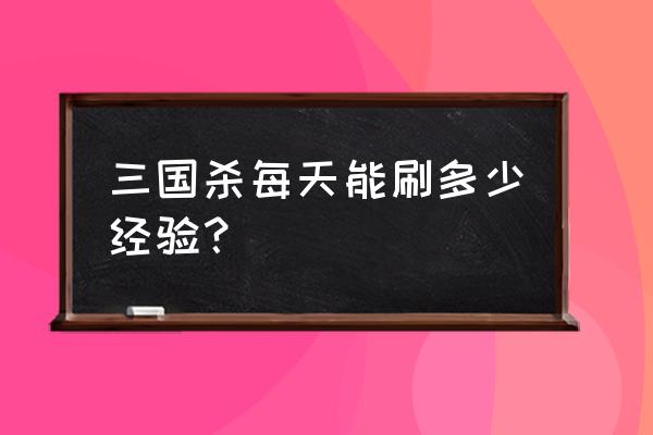 手机三国杀经验上限多少 三国杀每天能刷多少经验？