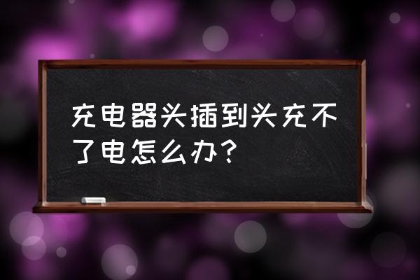 充电器头头充不起电了怎么办 充电器头插到头充不了电怎么办？