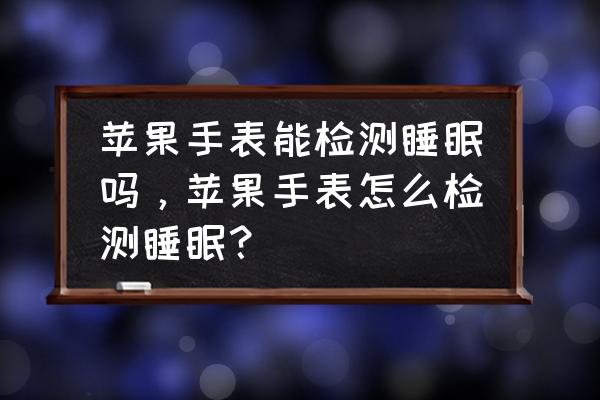 苹果智能手表怎么查看睡眠 苹果手表能检测睡眠吗，苹果手表怎么检测睡眠？