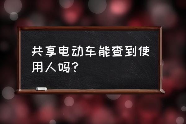 共享单车能查得到是谁骑的吗 共享电动车能查到使用人吗？