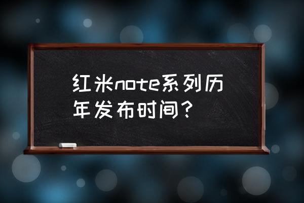 红米note啥时候上市的 红米note系列历年发布时间？