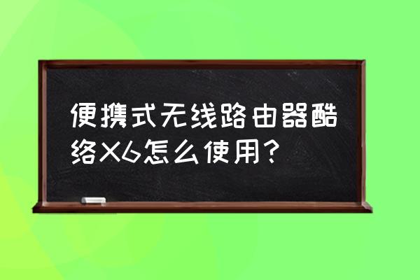 便携式路由器如何使用的 便携式无线路由器酷络X6怎么使用？