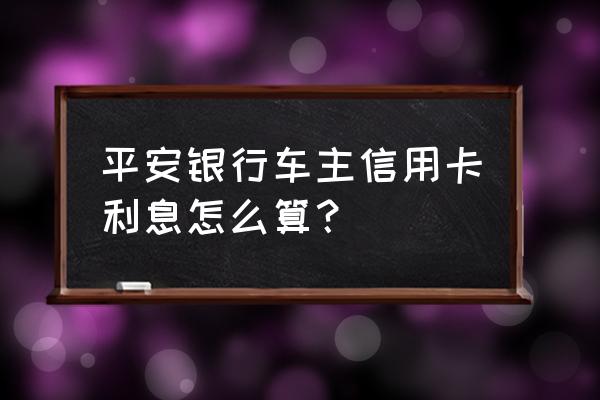 平银行车主信用卡利息怎么算 平安银行车主信用卡利息怎么算？