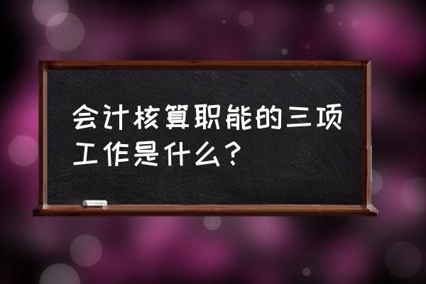 会计的核算职能包括哪些 会计核算职能的三项工作是什么？